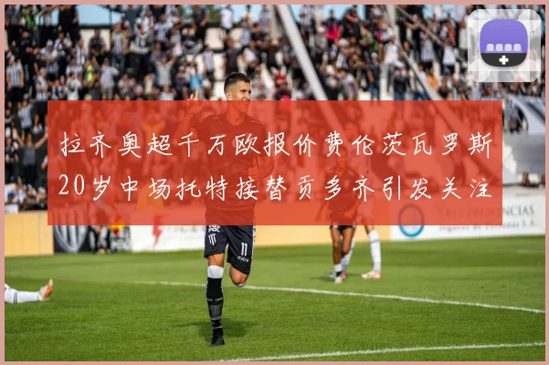 拉齐奥超千万欧报价费伦茨瓦罗斯20岁中场托特接替贡多齐引发关注