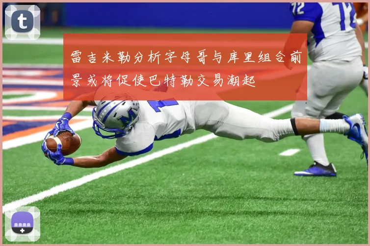 雷吉米勒分析字母哥与库里组合前景或将促使巴特勒交易潮起