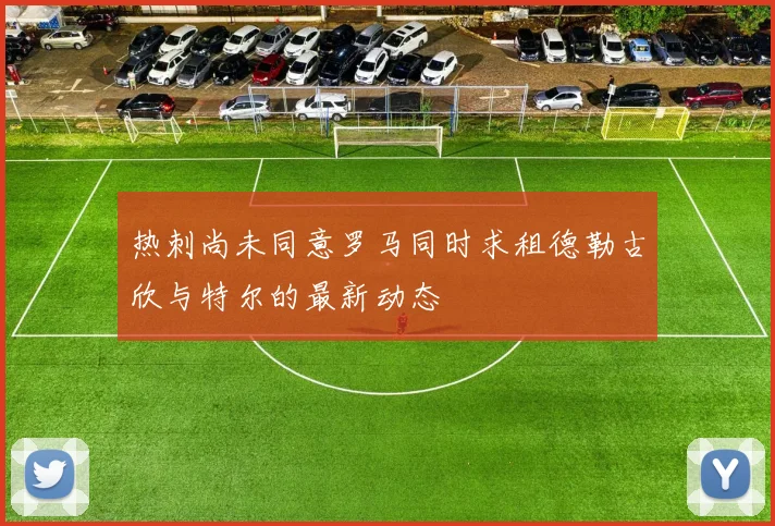 热刺尚未同意罗马同时求租德勒古欣与特尔的最新动态