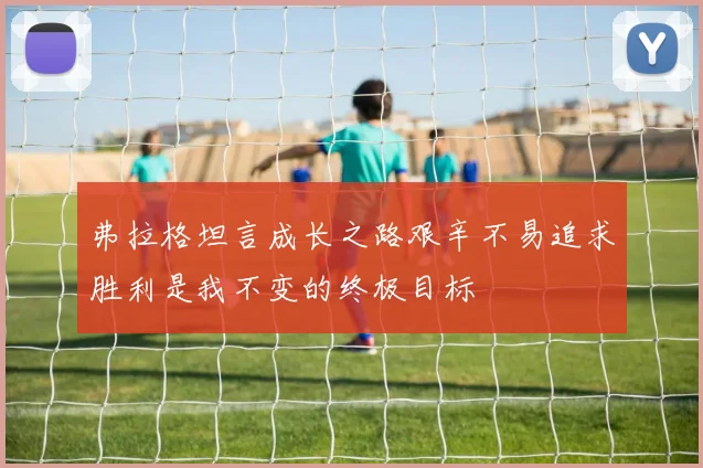 弗拉格坦言成长之路艰辛不易追求胜利是我不变的终极目标