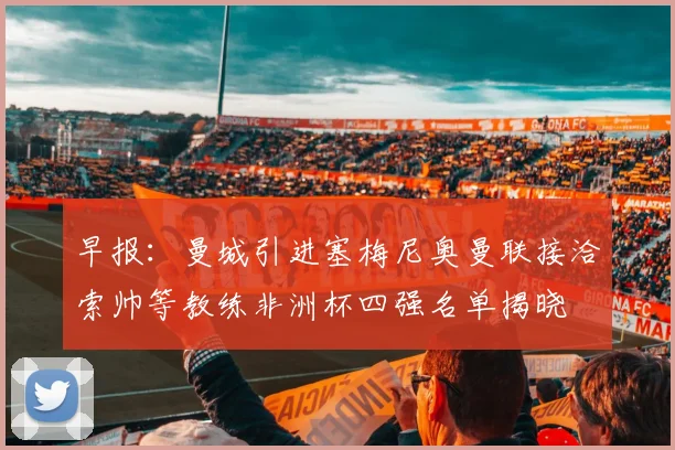 早报：曼城引进塞梅尼奥曼联接洽索帅等教练非洲杯四强名单揭晓