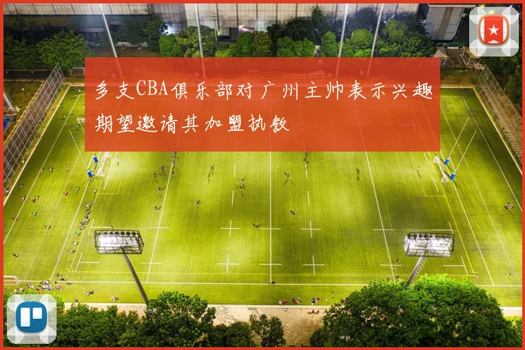 多支CBA俱乐部对广州主帅表示兴趣期望邀请其加盟执教