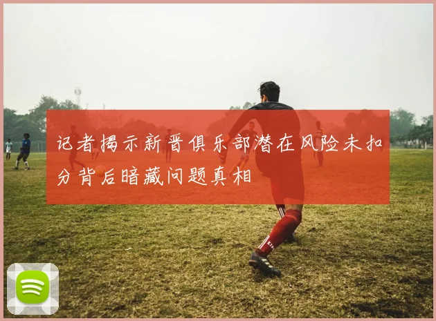记者揭示新晋俱乐部潜在风险未扣分背后暗藏问题真相