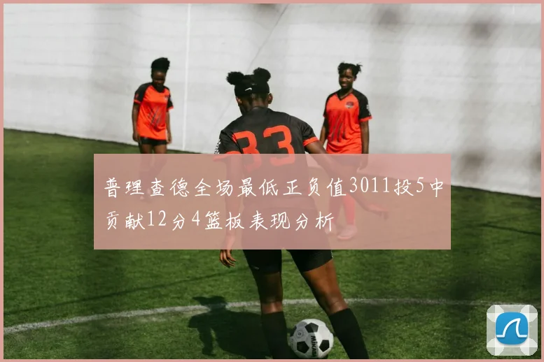 普理查德全场最低正负值3011投5中贡献12分4篮板表现分析