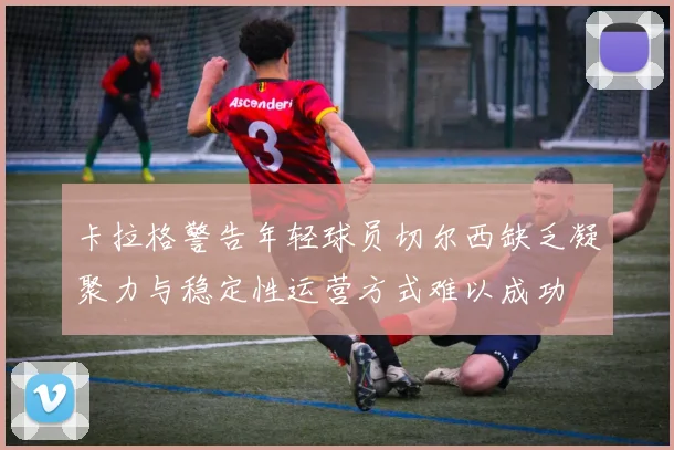 卡拉格警告年轻球员切尔西缺乏凝聚力与稳定性运营方式难以成功