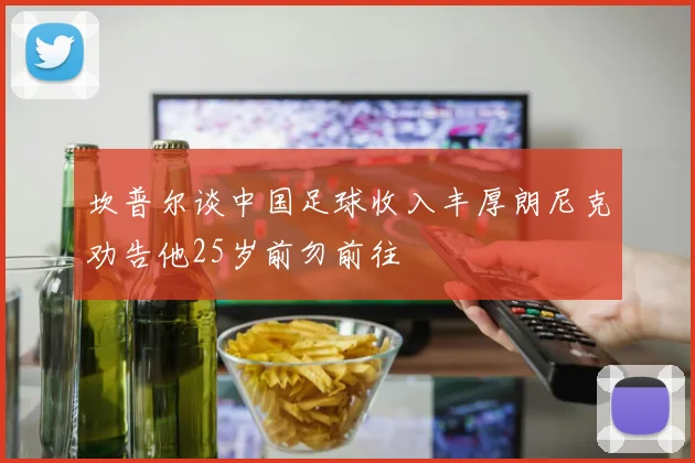 坎普尔谈中国足球收入丰厚朗尼克劝告他25岁前勿前往