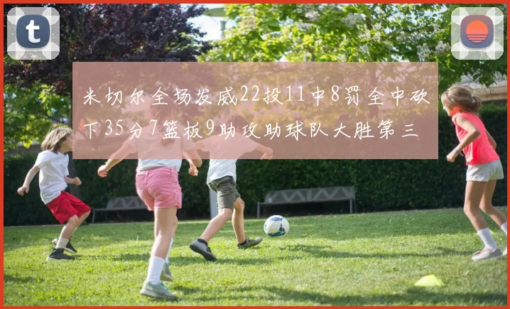 米切尔全场发威22投11中8罚全中砍下35分7篮板9助攻助球队大胜第三节独得20分