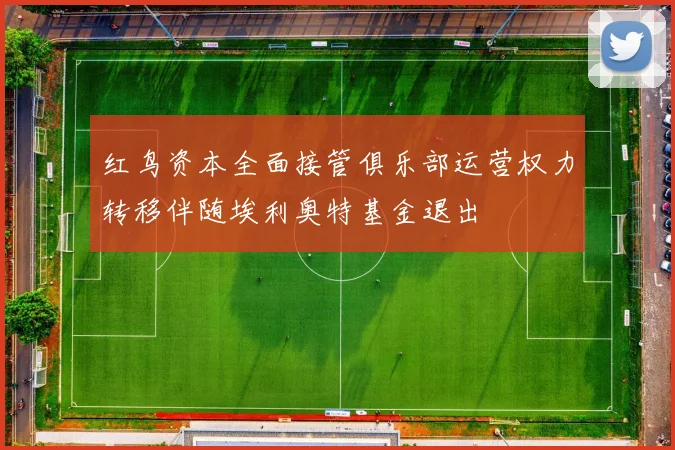 红鸟资本全面接管俱乐部运营权力转移伴随埃利奥特基金退出